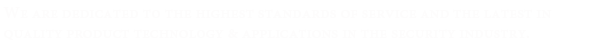 We are dedicated to the highest standards of service and the latest in quality product technology & applications in the security industry.